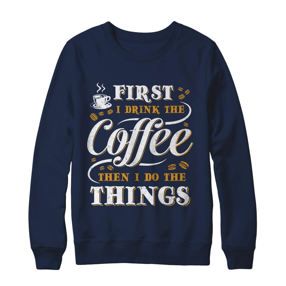 First I Drink The Coffee Then I Do The Things-T-Shirt & Sweatshirt-Crewneck Sweatshirt-Navy