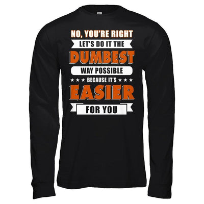 No You're Right Let's Do It The Dumbest Way Possible-T-Shirt & Hoodie-Long Sleeve T-Shirt-Black