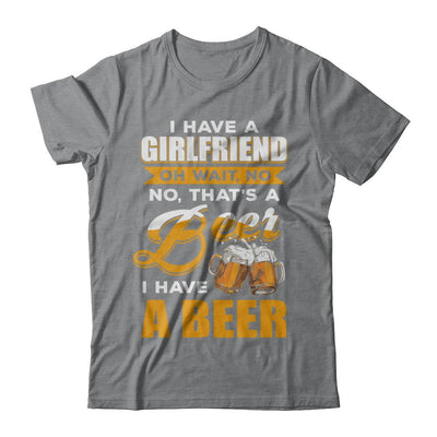 I Have A Girlfriend Oh Wait No No That's A Beer I Have A Beer-T-Shirt & Hoodie-Classic T-Shirt-Sport Grey