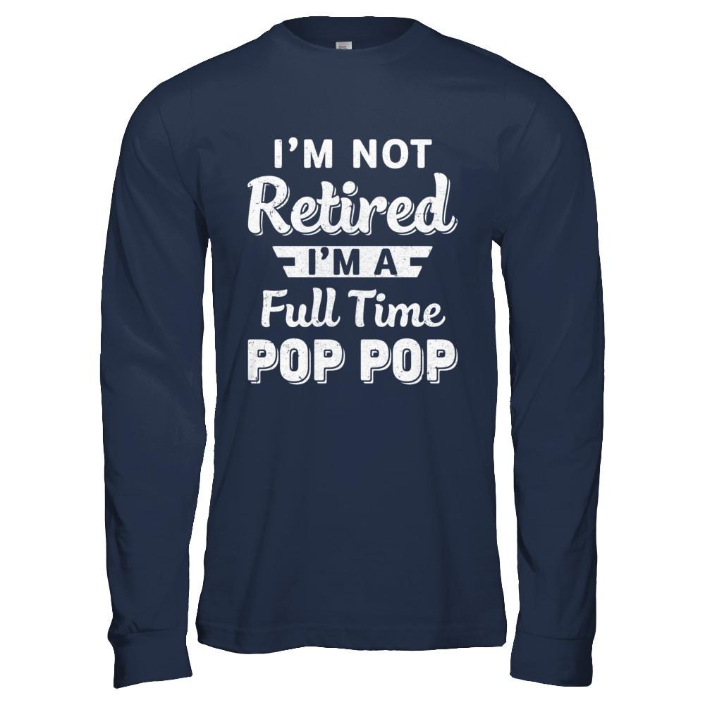 I'm Not Retired I'm A Full Time Pop Pop Fathers Day-T-Shirt & Hoodie-Long Sleeve T-Shirt-Navy