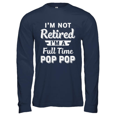 I'm Not Retired I'm A Full Time Pop Pop Fathers Day-T-Shirt & Hoodie-Long Sleeve T-Shirt-Navy