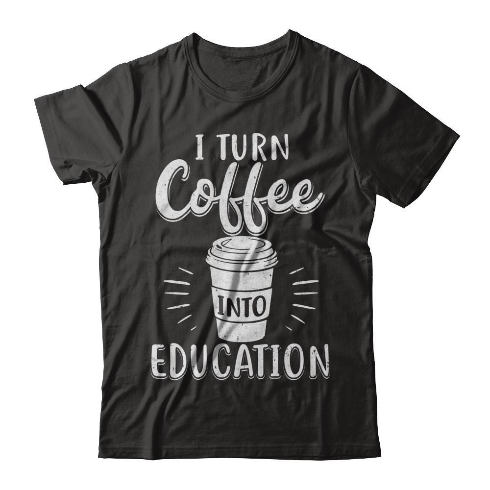 I Turn Coffee Into Education Student Teacher Gift-T-Shirt & Hoodie-Classic T-Shirt-Black