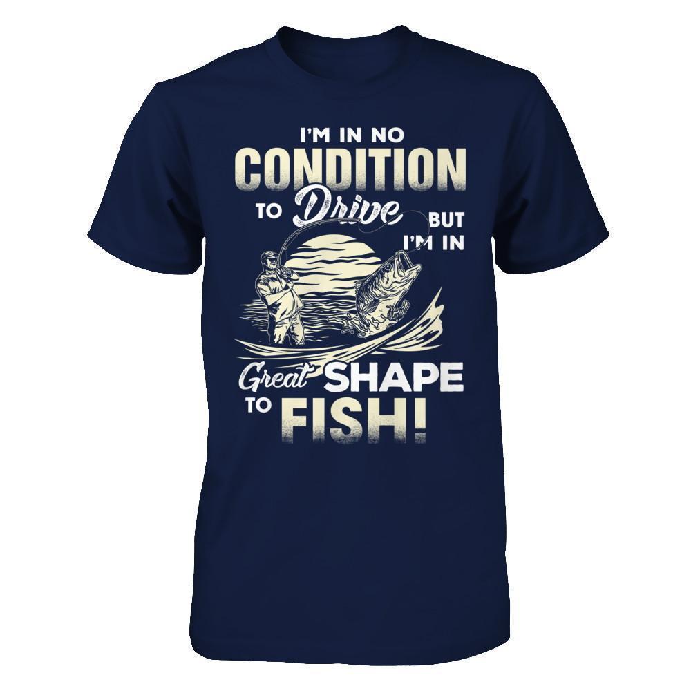I'm In No Condition To Drive But I'm In Great Shape To Fish-T-Shirt & Hoodie-Classic T-Shirt-Navy