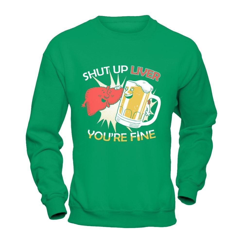 Shut Up Liver You're Fine Beer-T-Shirt & Hoodie-Crewneck Sweatshirt-Irish Green