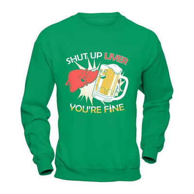 Shut Up Liver You're Fine Beer-T-Shirt & Hoodie-Crewneck Sweatshirt-Irish Green