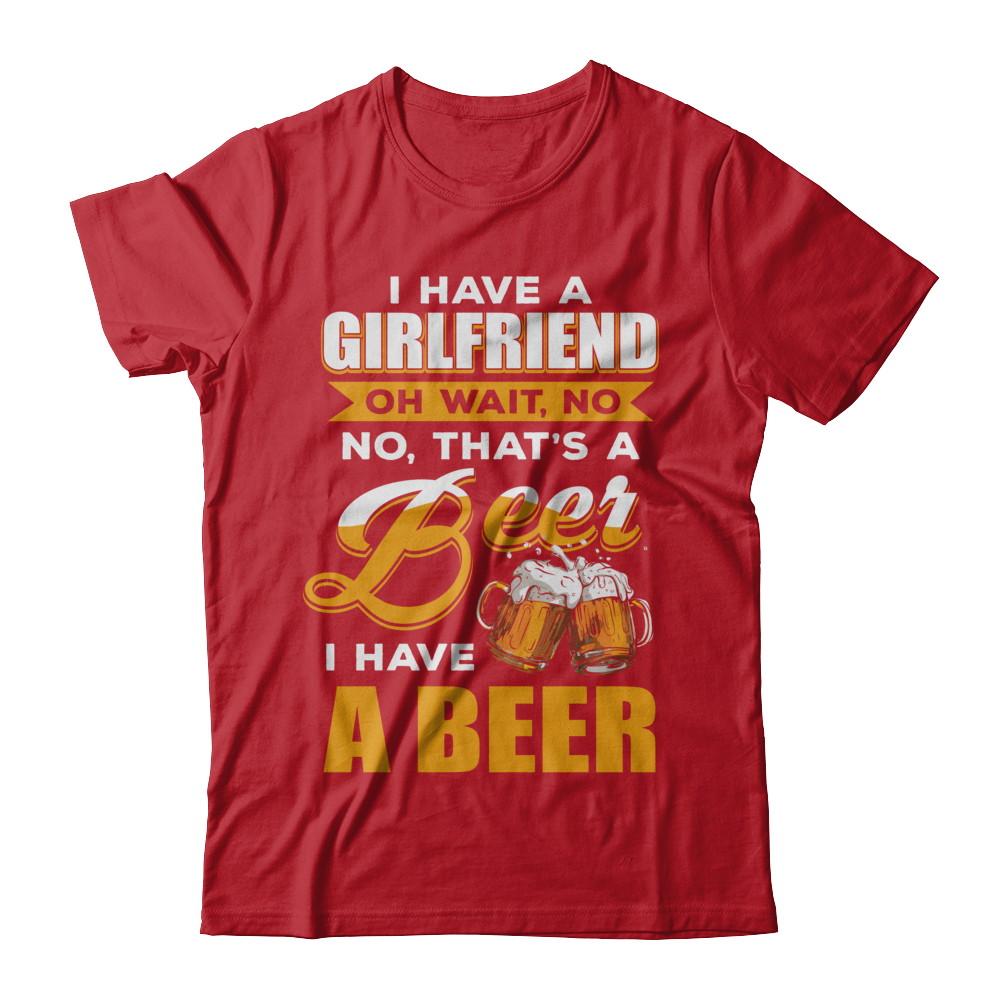 I Have A Girlfriend Oh Wait No No That's A Beer I Have A Beer-T-Shirt & Hoodie-Classic T-Shirt-Red