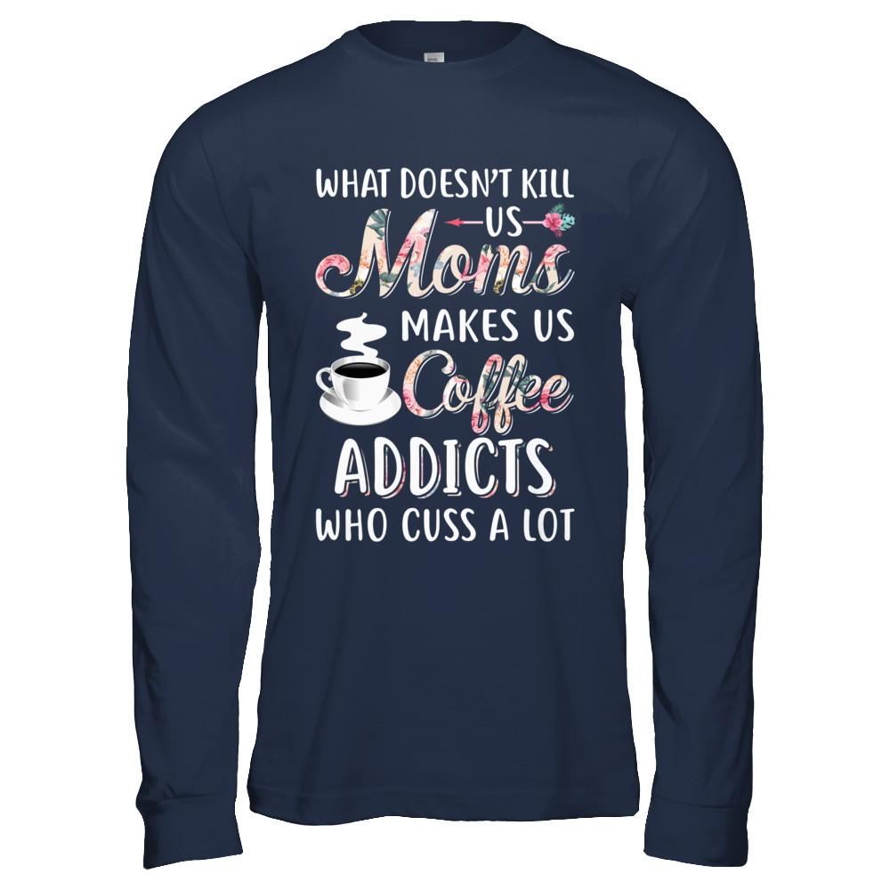 What Doesn't Kill Us Moms Make Us Coffee Addicts Cuss-T-Shirt & Hoodie-Long Sleeve T-Shirt-Navy