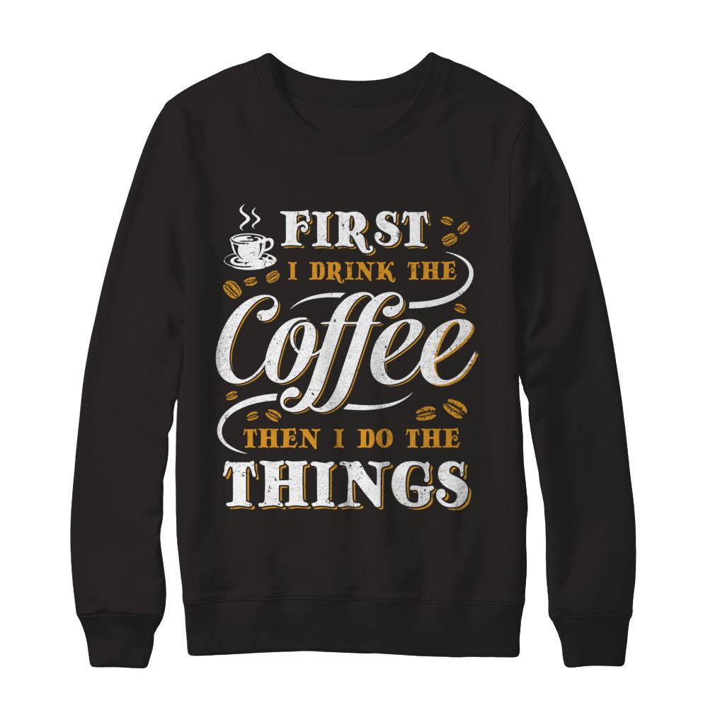 First I Drink The Coffee Then I Do The Things-T-Shirt & Sweatshirt-Crewneck Sweatshirt-Black