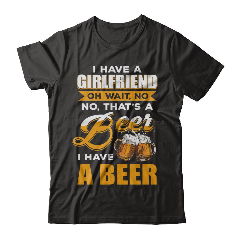 I Have A Girlfriend Oh Wait No No That's A Beer I Have A Beer-T-Shirt & Hoodie-Classic T-Shirt-Black