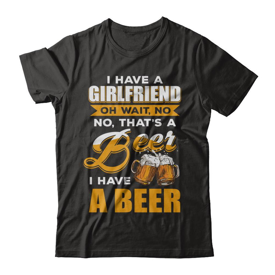 I Have A Girlfriend Oh Wait No No That's A Beer I Have A Beer-T-Shirt & Hoodie-Classic T-Shirt-Black