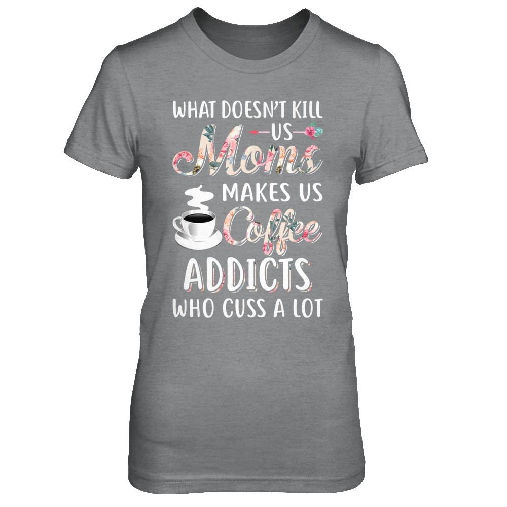 What Doesn't Kill Us Moms Make Us Coffee Addicts Cuss-T-Shirt & Hoodie-Women's T-Shirt-Sport Grey