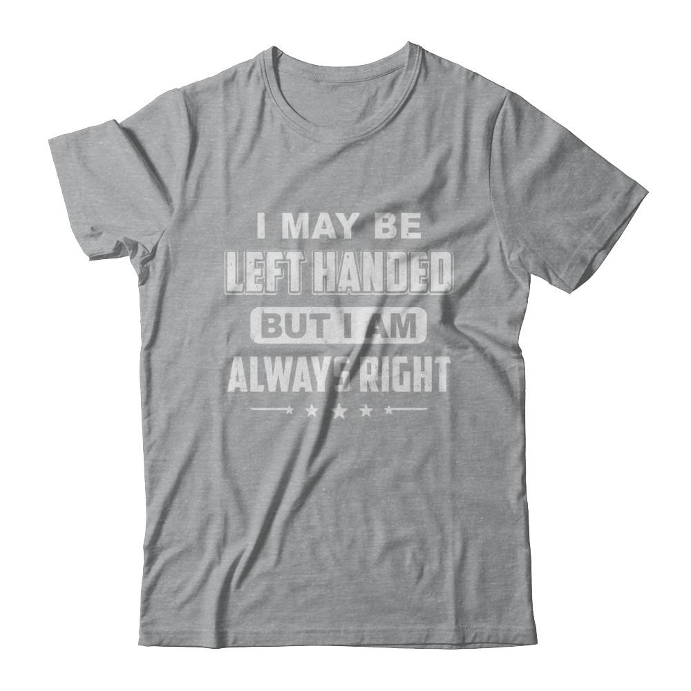I May Be Left Handed But I Am Always Right Left Hander-T-Shirt & Hoodie-Classic T-Shirt-Sport Grey