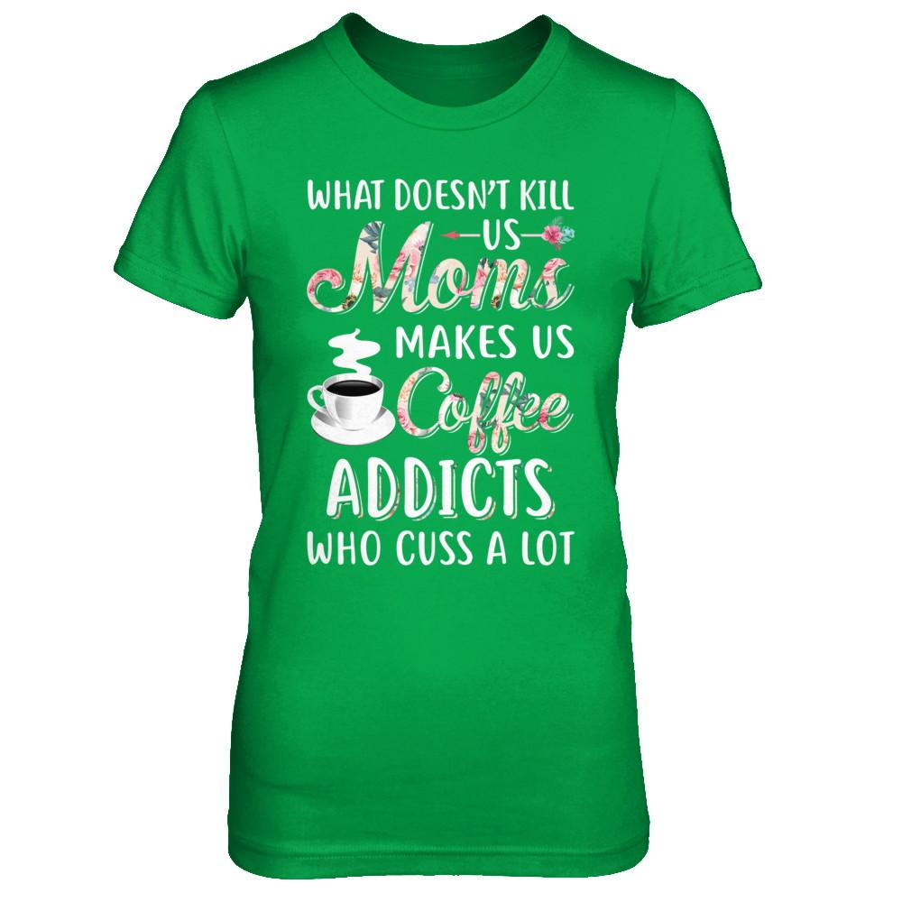 What Doesn't Kill Us Moms Make Us Coffee Addicts Cuss-T-Shirt & Hoodie-Women's T-Shirt-Irish Green