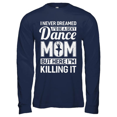 I Never Dreamed I'd Be A Sexy Dance Mom Mothers Day-T-Shirt & Hoodie-Long Sleeve T-Shirt-Navy