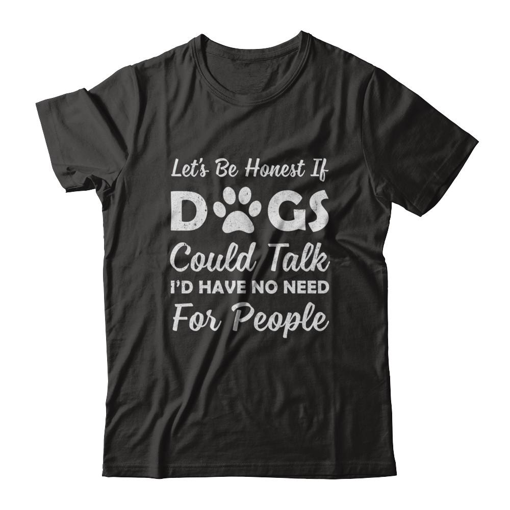 Let's Be Honest If Dogs Could Talk I'd Have No Need For People