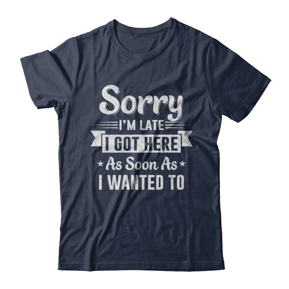 Sorry I'm Late I Got Here As Soon As I Wanted To-T-Shirt & Hoodie-Classic T-Shirt-Navy