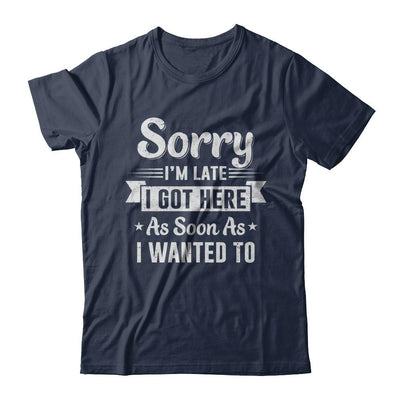 Sorry I'm Late I Got Here As Soon As I Wanted To-T-Shirt & Hoodie-Classic T-Shirt-Navy