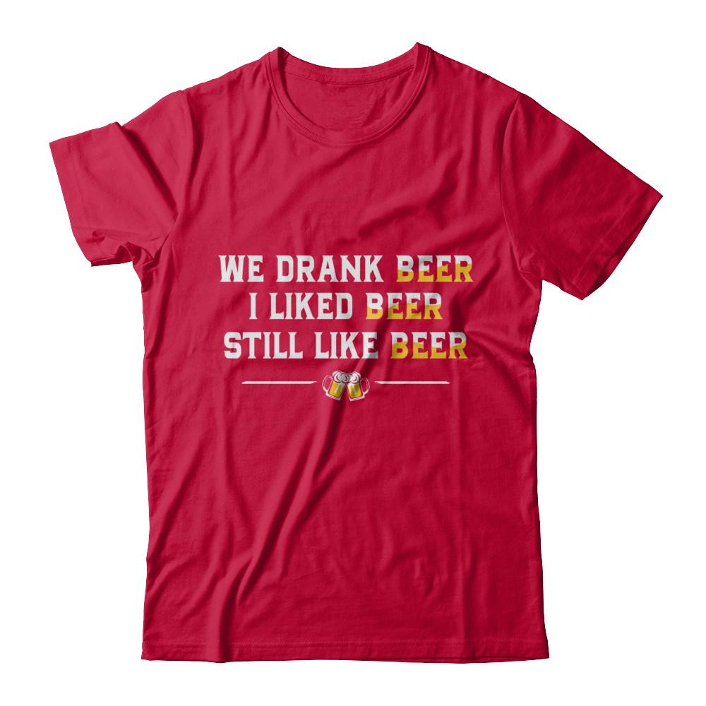We Drank Beer I Liked Beer Still Like Beer-T-Shirt & Hoodie-Classic T-Shirt-Red