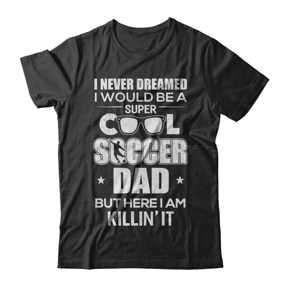 Never Dreamed I Would Be A Cool Soccer Dad Fathers Day-T-Shirt & Hoodie-Classic T-Shirt-Black