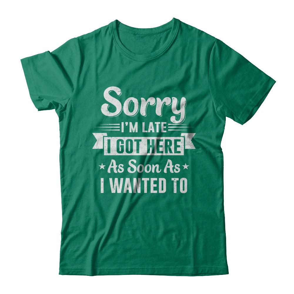 Sorry I'm Late I Got Here As Soon As I Wanted To-T-Shirt & Hoodie-Classic T-Shirt-Kelly Green