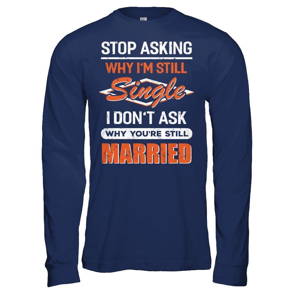 Stop Asking Why I'm Still Single I Don't Ask Why You're Still Married-T-Shirt & Hoodie-Long Sleeve T-Shirt-Navy