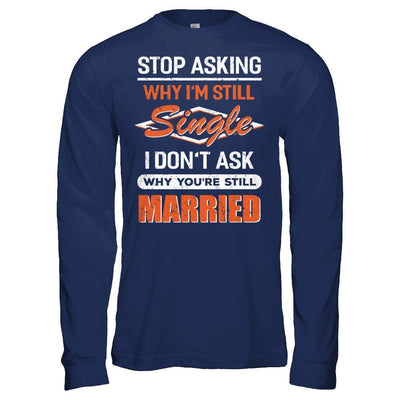 Stop Asking Why I'm Still Single I Don't Ask Why You're Still Married-T-Shirt & Hoodie-Long Sleeve T-Shirt-Navy