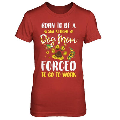 Born To Be A Stay At Home Dog Mom Forced Work Sunflower-T-Shirt & Hoodie-Women's T-Shirt-Red