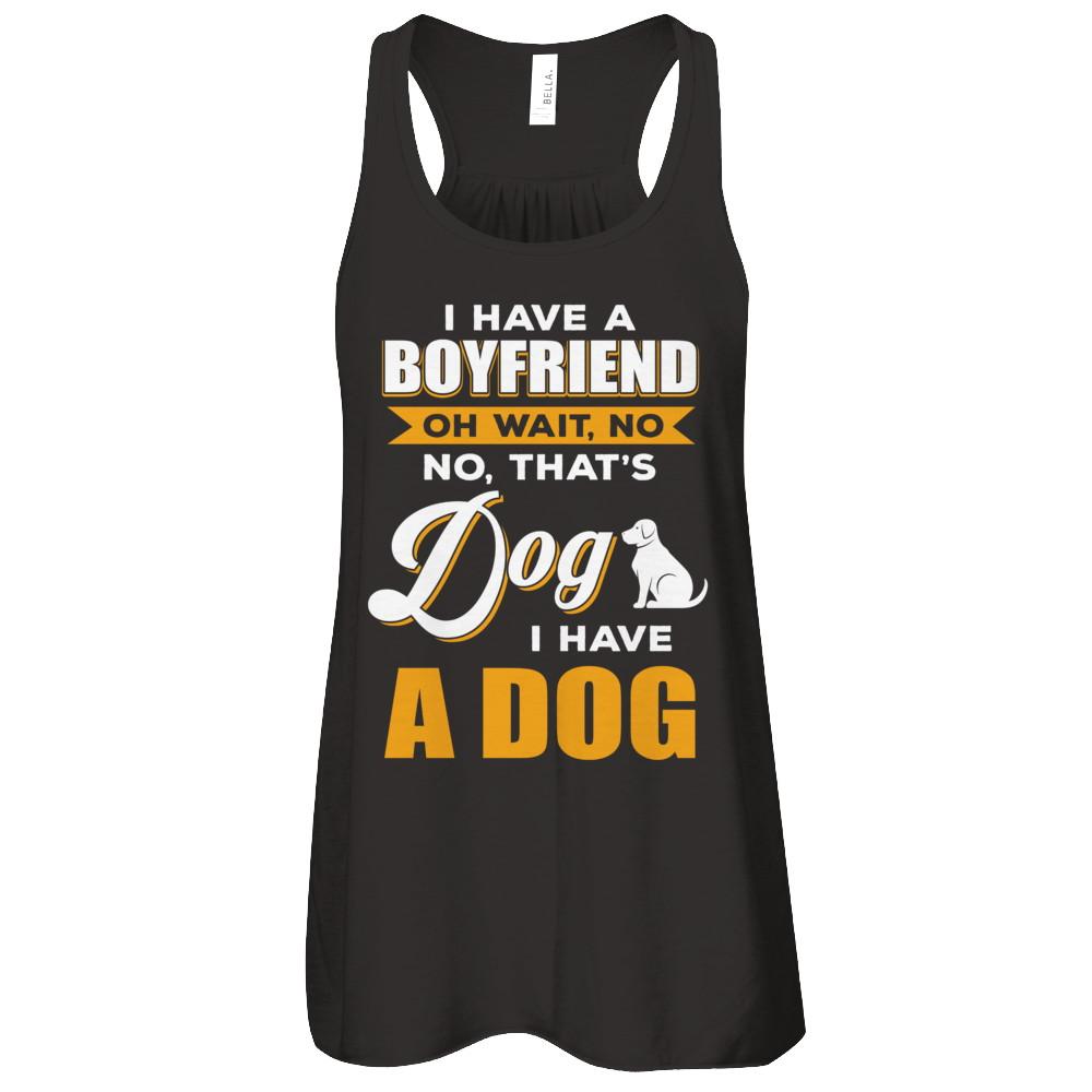 I Have A Boyfriend Oh Wait No No That's Dog I Have A Dog