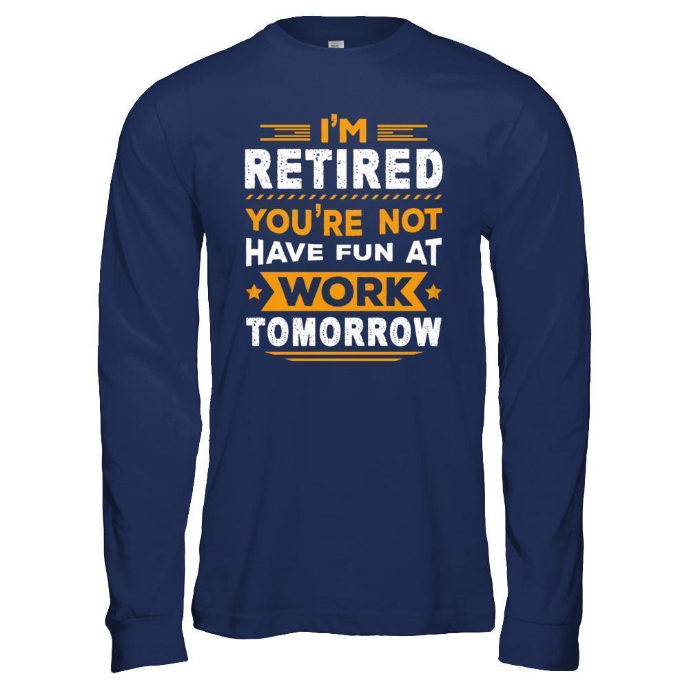 I'm Retired You're Not Have Fun At Work Tomorrow-T-Shirt & Hoodie-Long Sleeve T-Shirt-Navy