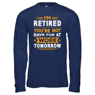 I'm Retired You're Not Have Fun At Work Tomorrow-T-Shirt & Hoodie-Long Sleeve T-Shirt-Navy