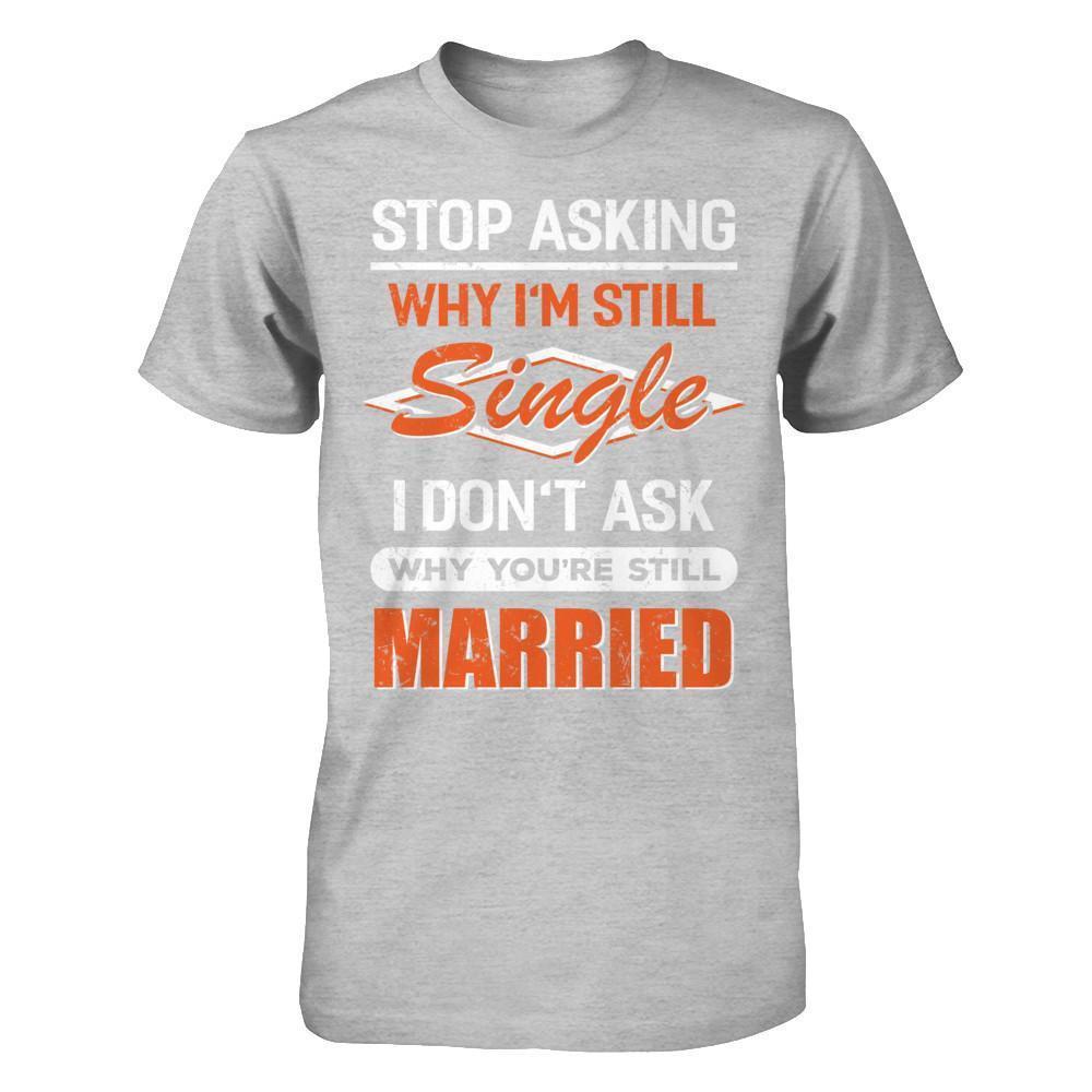 Stop Asking Why I'm Still Single I Don't Ask Why You're Still Married-T-Shirt & Hoodie-Premium T-Shirt-Heather Gray