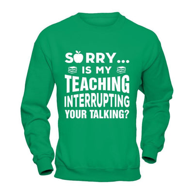 Sorry Is My Teaching Interrupting Your Talking-T-Shirt & Hoodie-Crewneck Sweatshirt-Irish Green