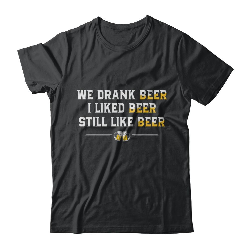 We Drank Beer I Liked Beer Still Like Beer-T-Shirt & Hoodie-Classic T-Shirt-Black