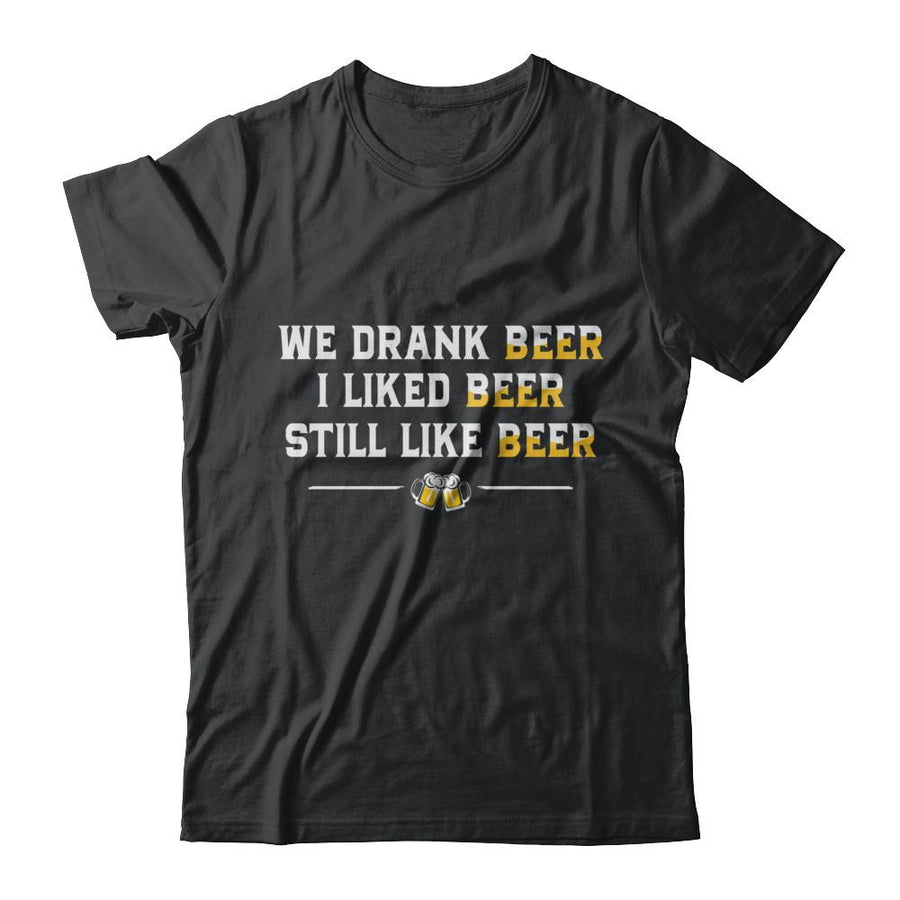 We Drank Beer I Liked Beer Still Like Beer-T-Shirt & Hoodie-Classic T-Shirt-Black