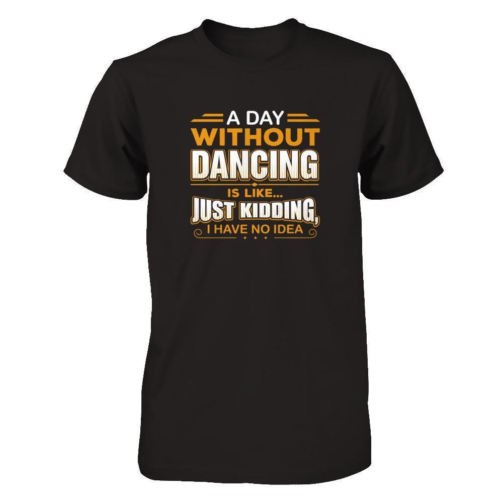 A Day Without Dancing Is Like Just Kidding I Have No Idea-T-Shirt & Tank Top-Premium T-Shirt-Black
