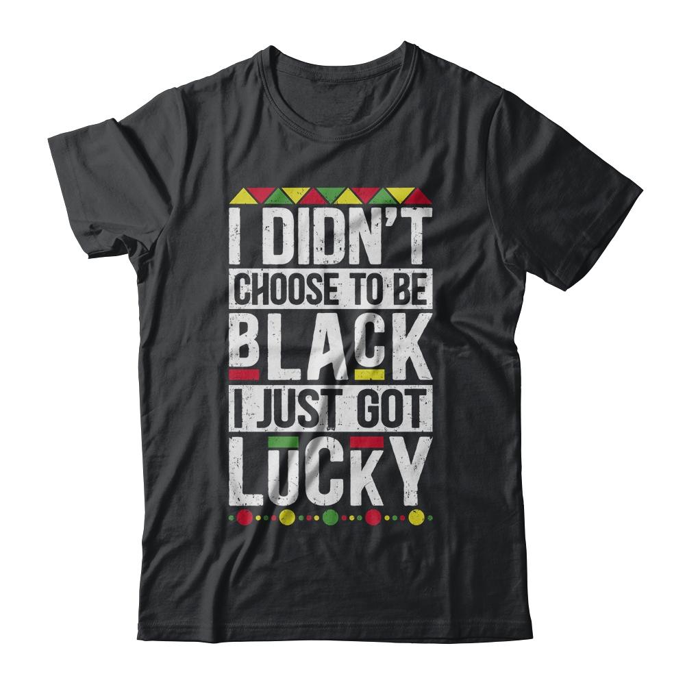I Didn't Choose To Be Black I Just Got Lucky Black Pride