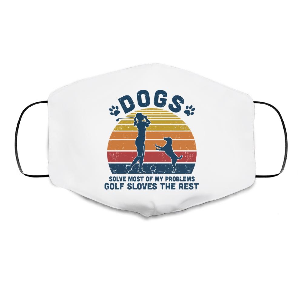 Dogs Solve Most Of My Problems Golf Solves The Rest Cloth Face Mask