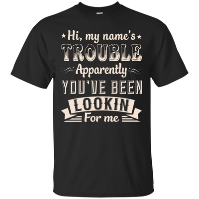 Hi, My Name's Trouble Apparently You've Been Looking For Me-T-Shirt & Hoodie-Classic T-Shirt-Black