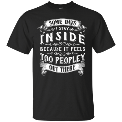 Some Days I Just Stay Inside Because It Feels Too Peopley-T-Shirt & Hoodie-Classic T-Shirt-Black