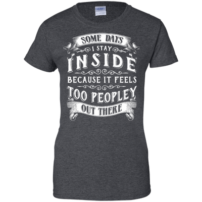 Some Days I Just Stay Inside Because It Feels Too Peopley-T-Shirt & Hoodie-Women's T-Shirt-Dark Heather