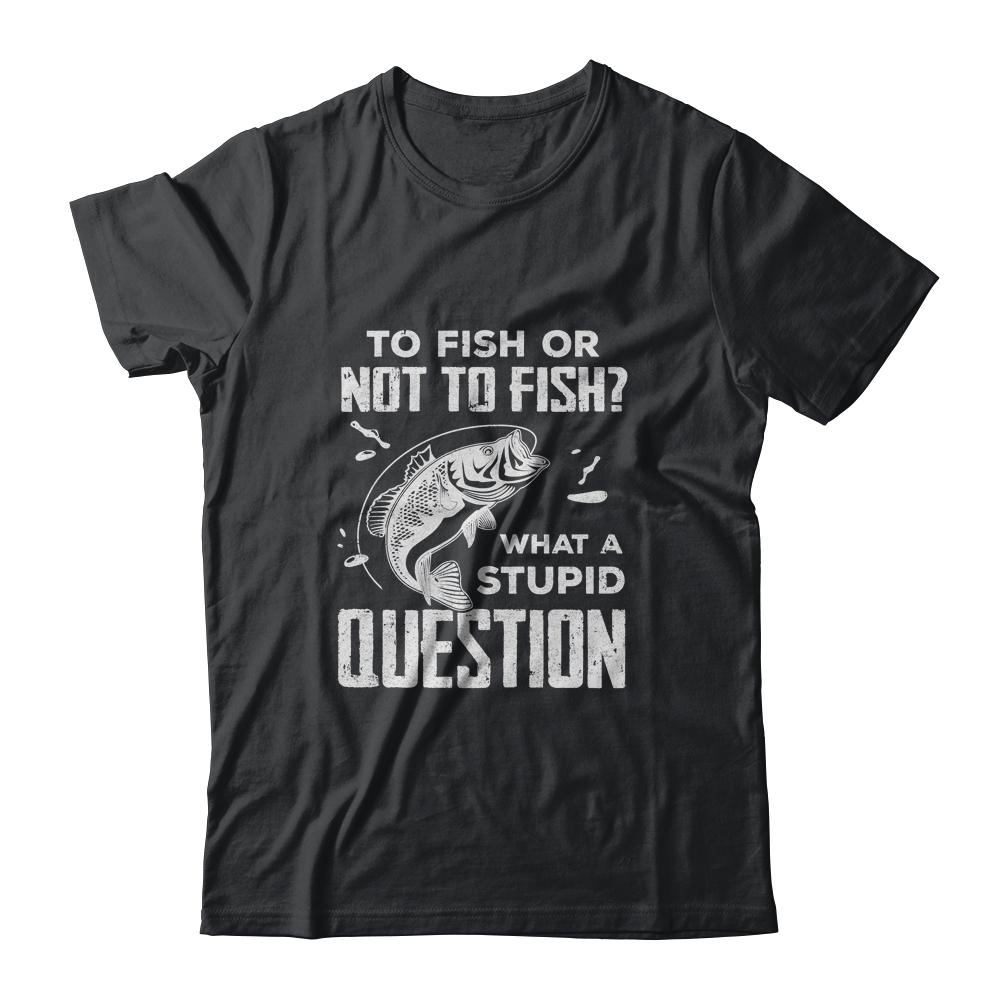 Funny Fishing To Fish Or Not To Fish What a Stupid Question