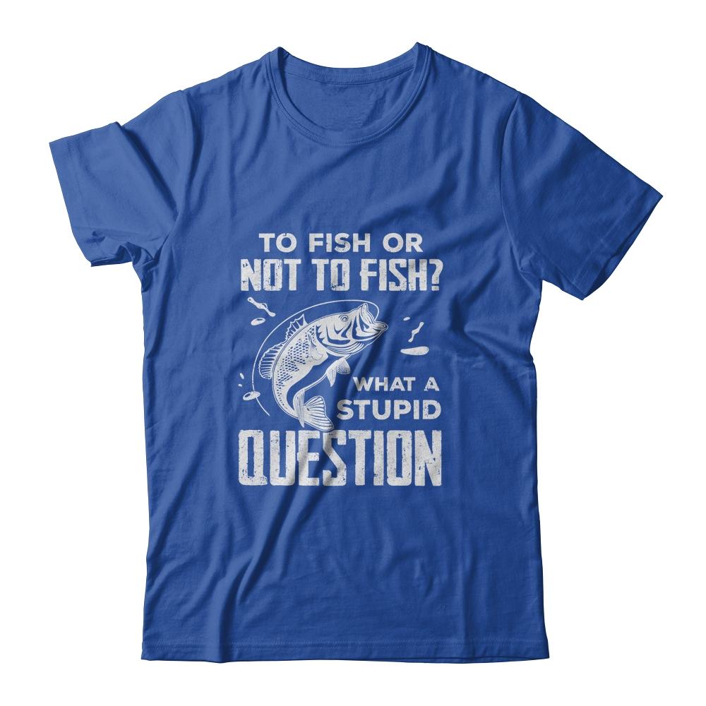 Funny Fishing To Fish Or Not To Fish What a Stupid Question-T-Shirt & Hoodie-Classic T-Shirt-Royal