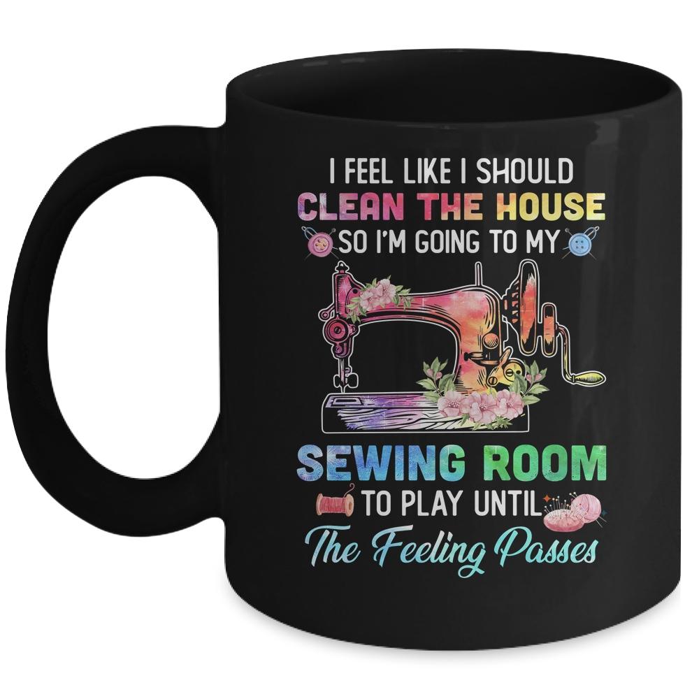 I Feel Like I Should Clean The House Funny Sewing Lovers Mug
