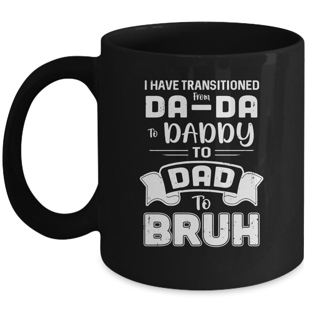 I Have Transitioned From Da-Da To Daddy To Dad To Bruh Mug