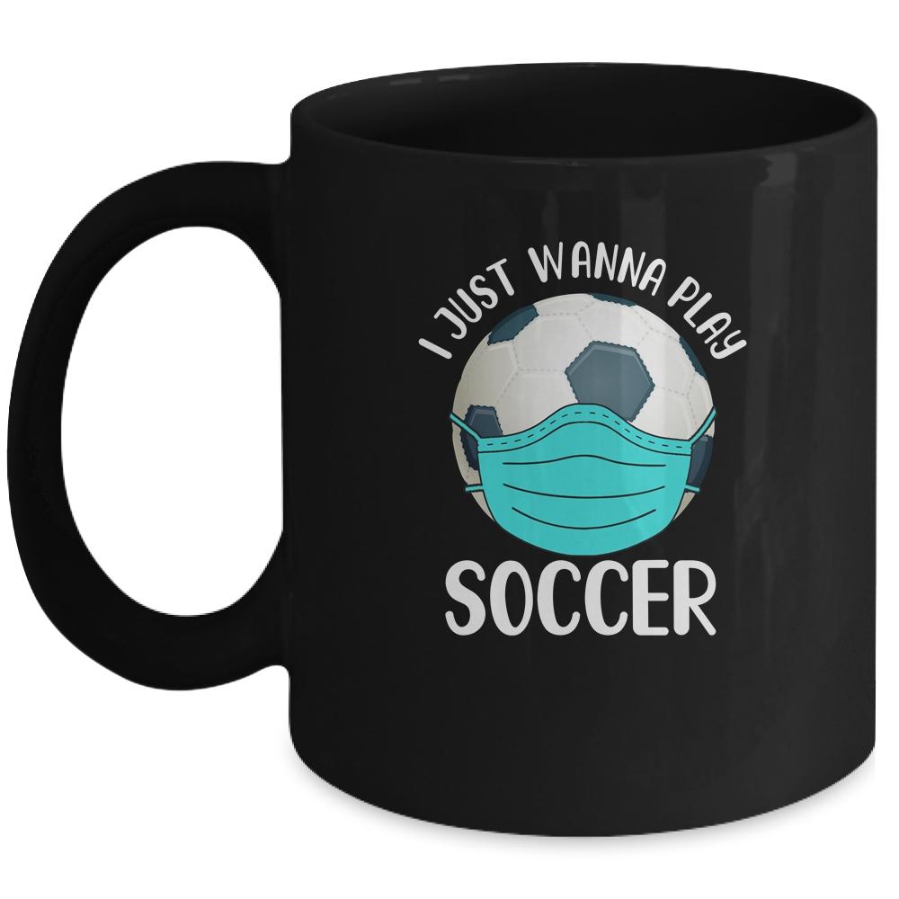 I Just Wanna Play Soccer Wear Mask Funny Quarantine Mug