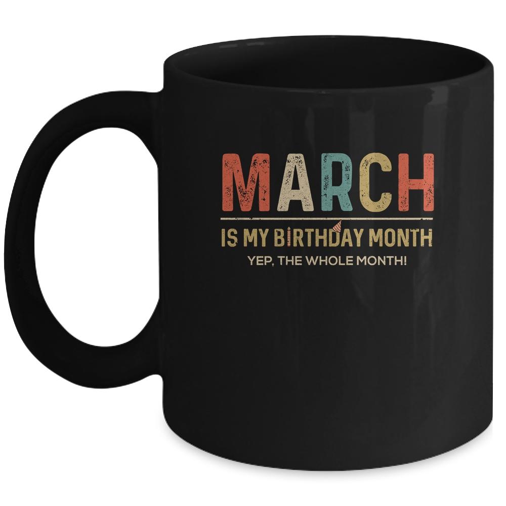 March Is My Birthday Month Yep The Whole Month Funny Mug