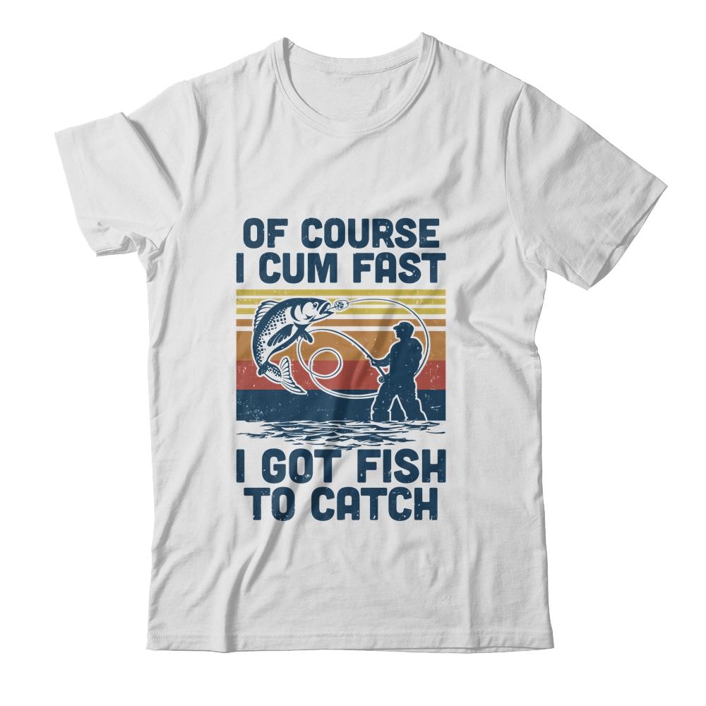 Of Course I Cum Fast I Got Fish To Catch Fishing Gifts