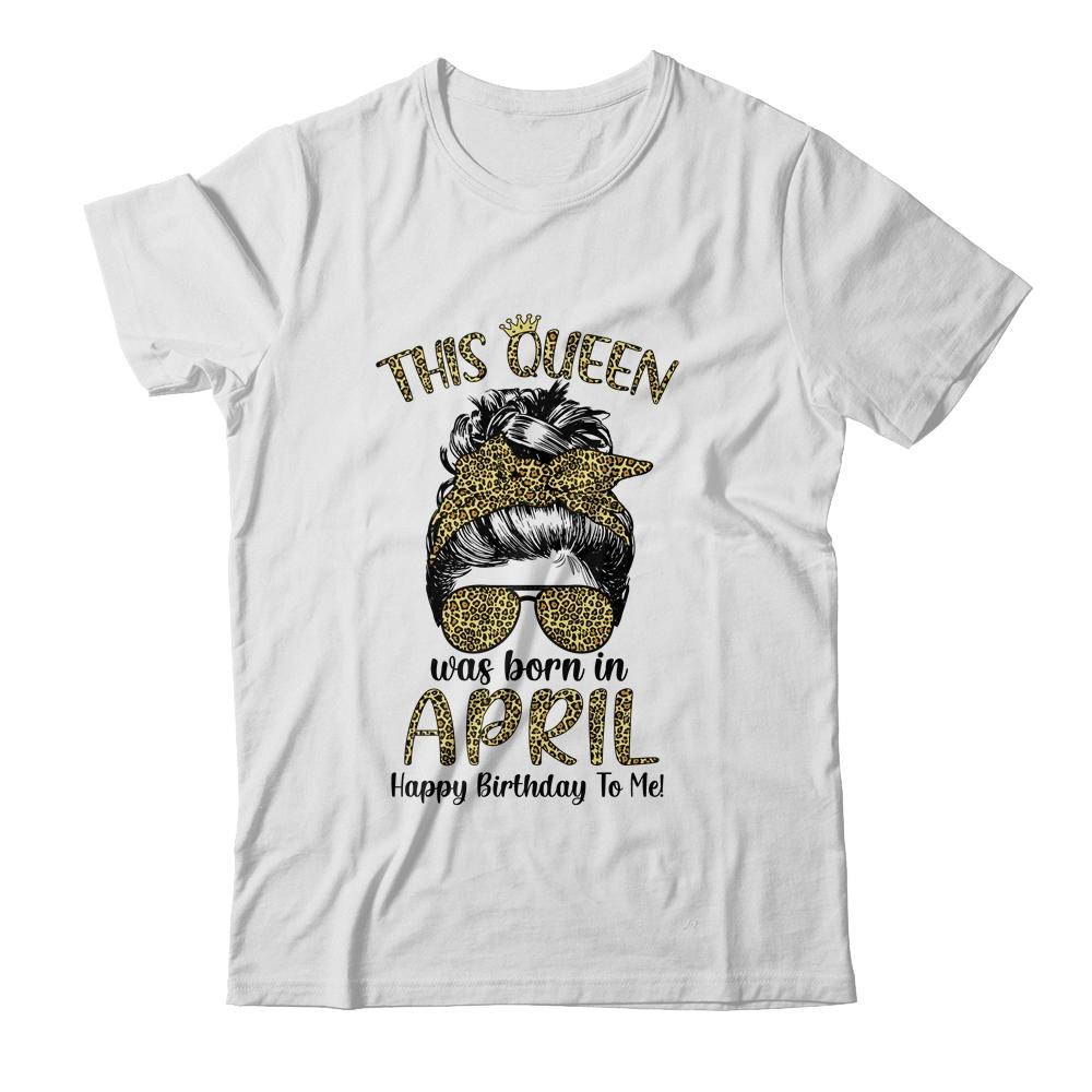 This Queen Was Born In April Happy Birthday To Me Leopard