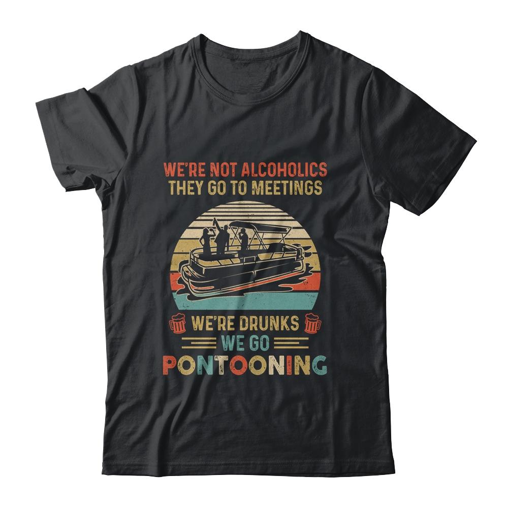 We're Not Alcoholics They Go To Meetings Drunk Pontoon