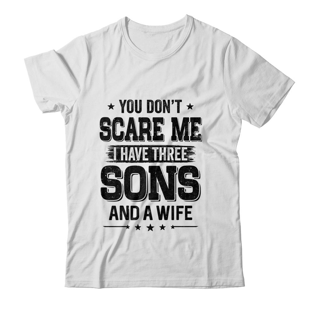 You Don't Scare Me I Have Three Sons And A Wife Funny Dad